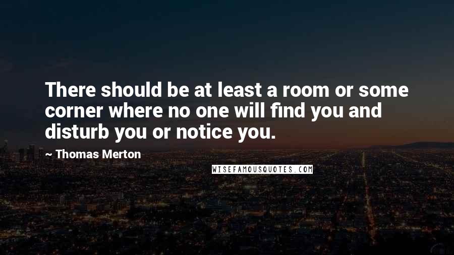 Thomas Merton Quotes: There should be at least a room or some corner where no one will find you and disturb you or notice you.