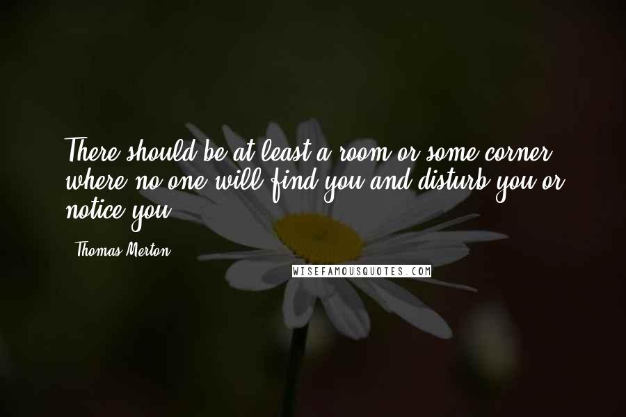 Thomas Merton Quotes: There should be at least a room or some corner where no one will find you and disturb you or notice you.