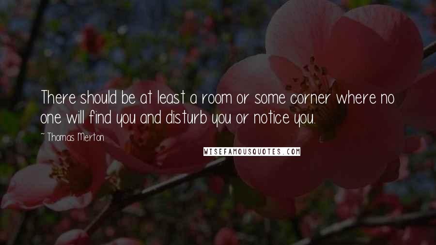 Thomas Merton Quotes: There should be at least a room or some corner where no one will find you and disturb you or notice you.