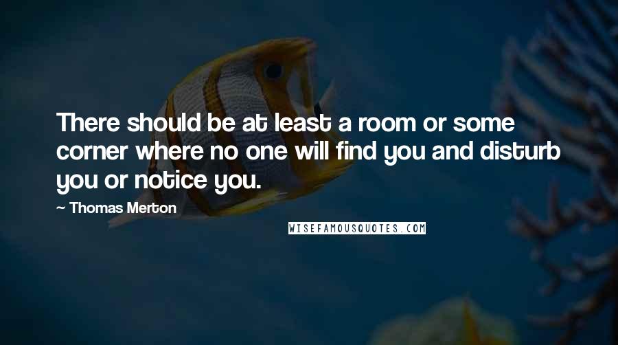 Thomas Merton Quotes: There should be at least a room or some corner where no one will find you and disturb you or notice you.