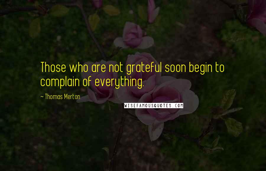 Thomas Merton Quotes: Those who are not grateful soon begin to complain of everything.