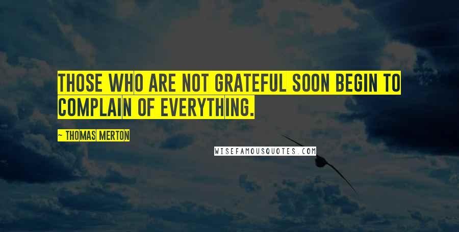 Thomas Merton Quotes: Those who are not grateful soon begin to complain of everything.