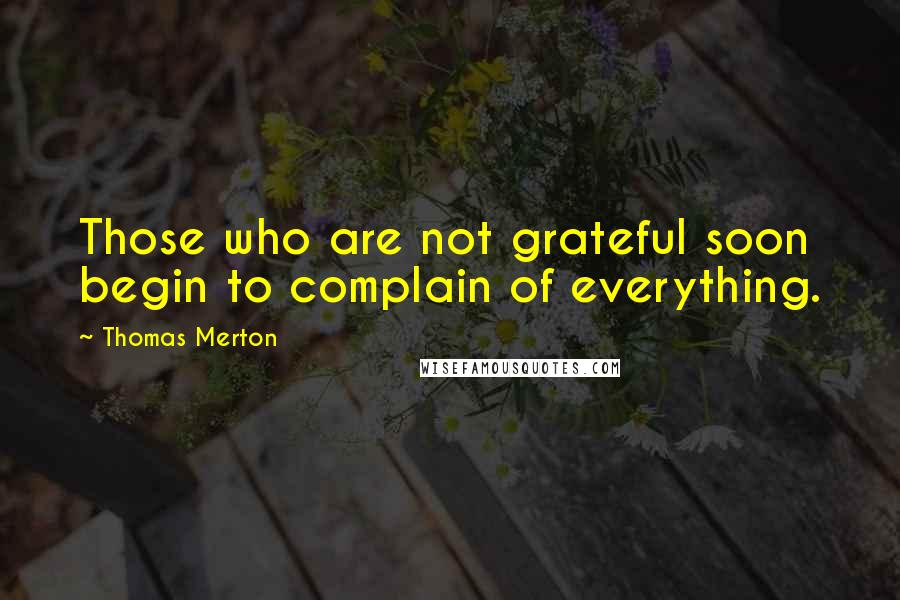 Thomas Merton Quotes: Those who are not grateful soon begin to complain of everything.