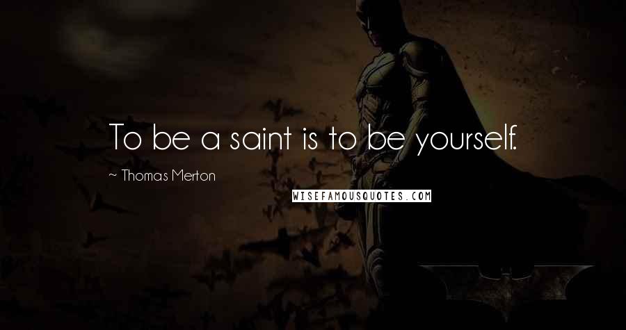 Thomas Merton Quotes: To be a saint is to be yourself.