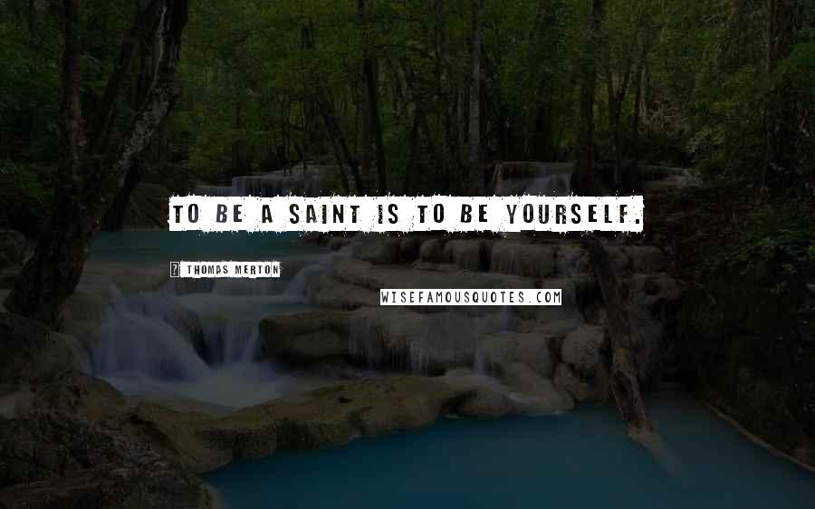 Thomas Merton Quotes: To be a saint is to be yourself.