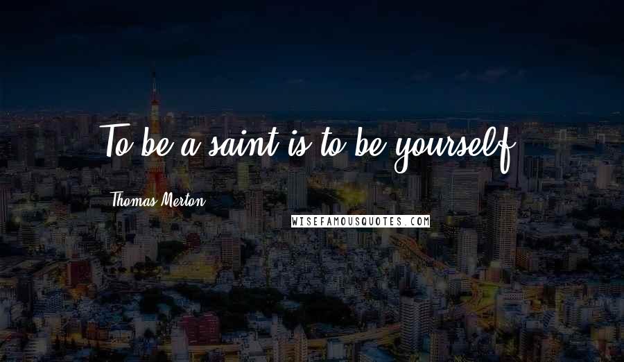 Thomas Merton Quotes: To be a saint is to be yourself.