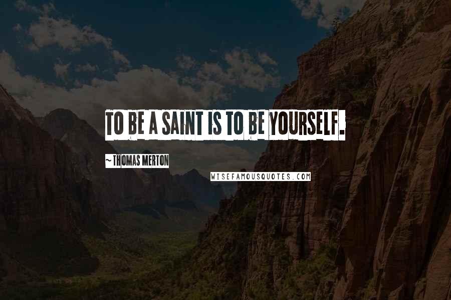 Thomas Merton Quotes: To be a saint is to be yourself.