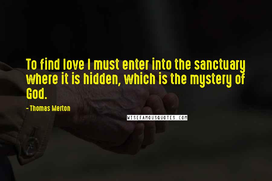 Thomas Merton Quotes: To find love I must enter into the sanctuary where it is hidden, which is the mystery of God.