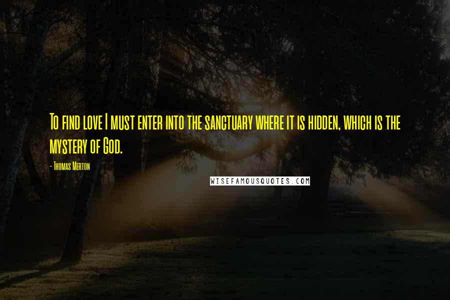 Thomas Merton Quotes: To find love I must enter into the sanctuary where it is hidden, which is the mystery of God.