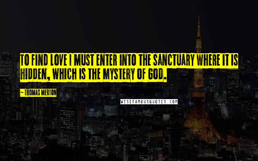 Thomas Merton Quotes: To find love I must enter into the sanctuary where it is hidden, which is the mystery of God.