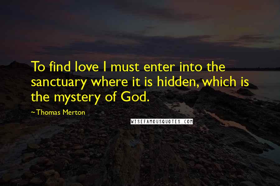 Thomas Merton Quotes: To find love I must enter into the sanctuary where it is hidden, which is the mystery of God.