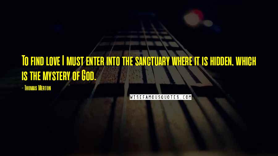 Thomas Merton Quotes: To find love I must enter into the sanctuary where it is hidden, which is the mystery of God.