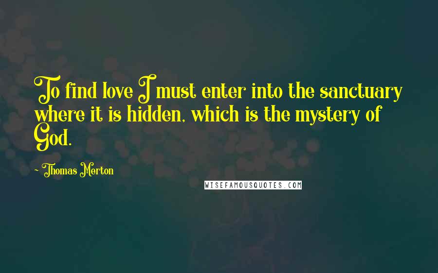 Thomas Merton Quotes: To find love I must enter into the sanctuary where it is hidden, which is the mystery of God.