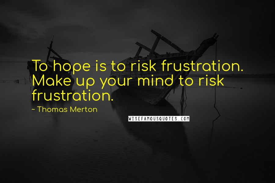 Thomas Merton Quotes: To hope is to risk frustration. Make up your mind to risk frustration.