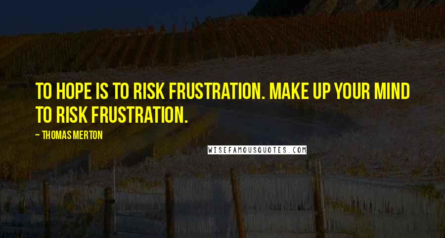 Thomas Merton Quotes: To hope is to risk frustration. Make up your mind to risk frustration.