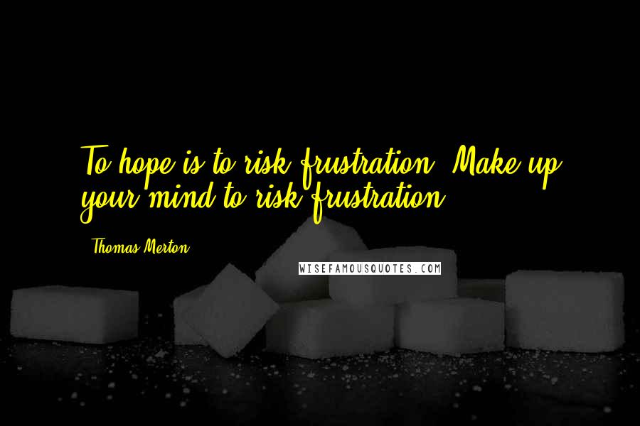 Thomas Merton Quotes: To hope is to risk frustration. Make up your mind to risk frustration.