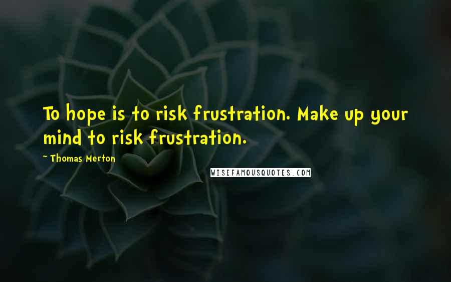 Thomas Merton Quotes: To hope is to risk frustration. Make up your mind to risk frustration.