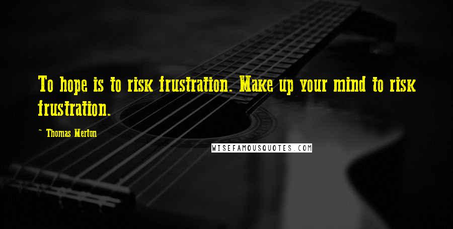 Thomas Merton Quotes: To hope is to risk frustration. Make up your mind to risk frustration.