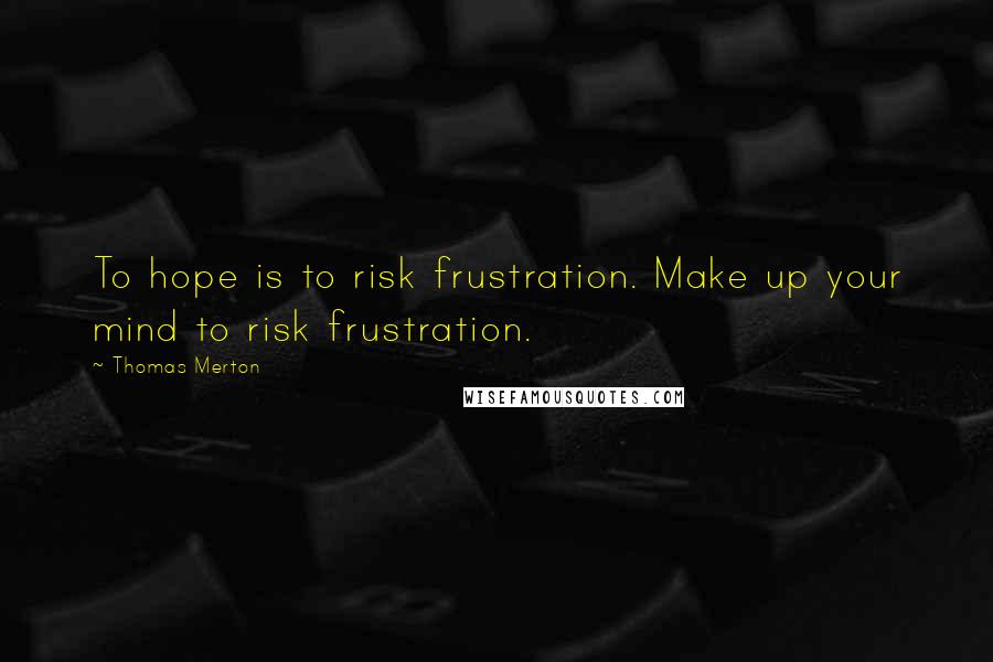 Thomas Merton Quotes: To hope is to risk frustration. Make up your mind to risk frustration.