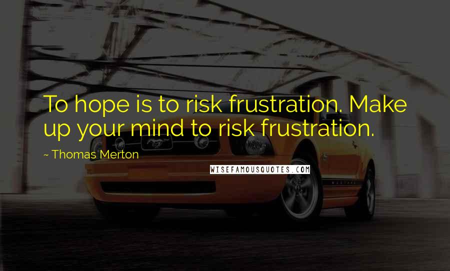 Thomas Merton Quotes: To hope is to risk frustration. Make up your mind to risk frustration.