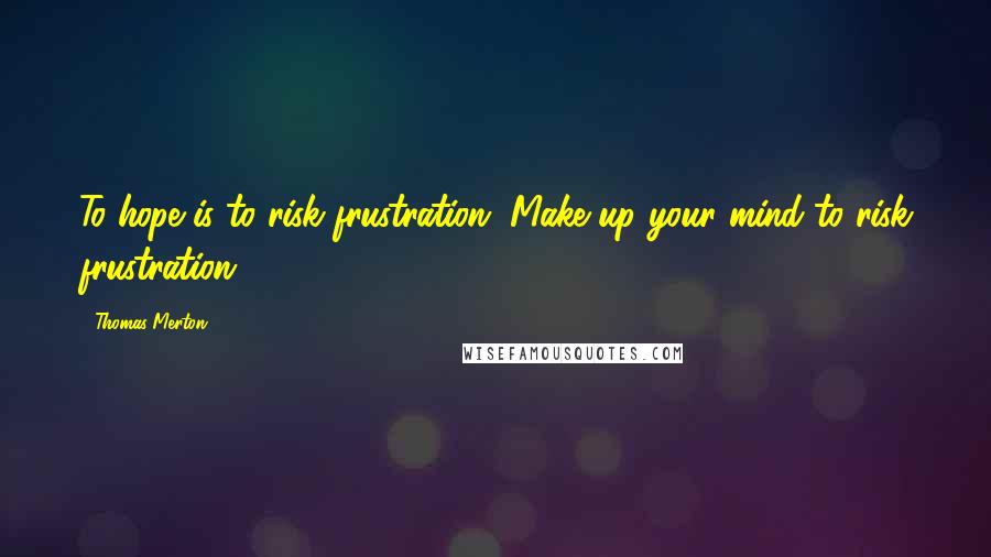 Thomas Merton Quotes: To hope is to risk frustration. Make up your mind to risk frustration.