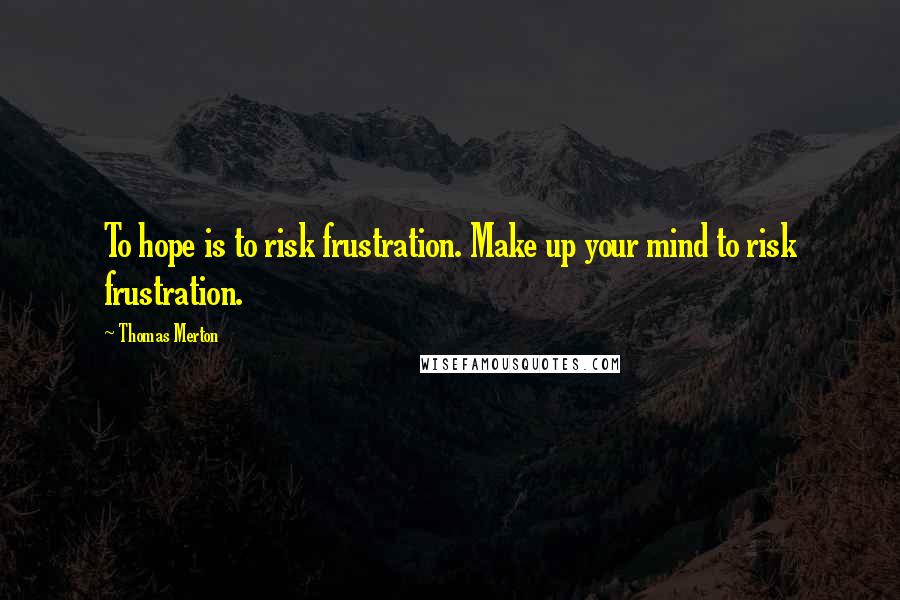 Thomas Merton Quotes: To hope is to risk frustration. Make up your mind to risk frustration.