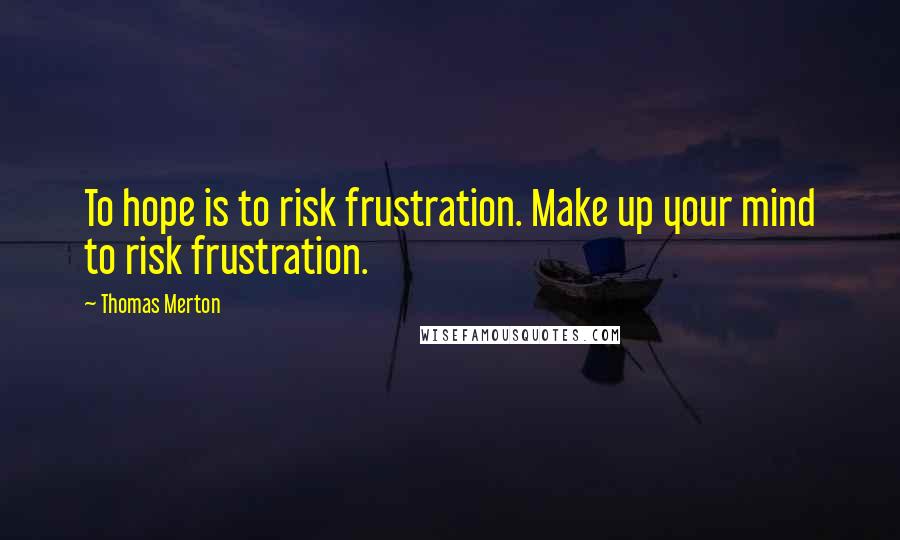 Thomas Merton Quotes: To hope is to risk frustration. Make up your mind to risk frustration.