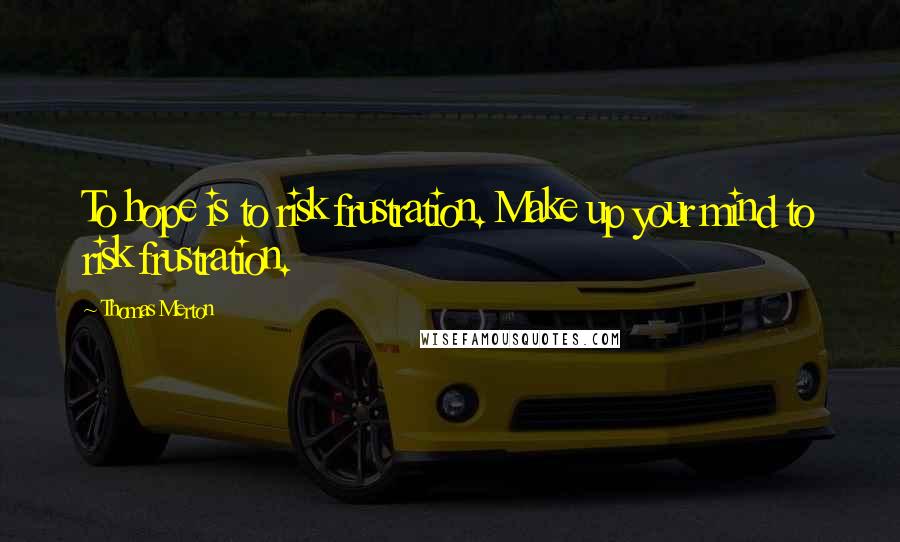 Thomas Merton Quotes: To hope is to risk frustration. Make up your mind to risk frustration.