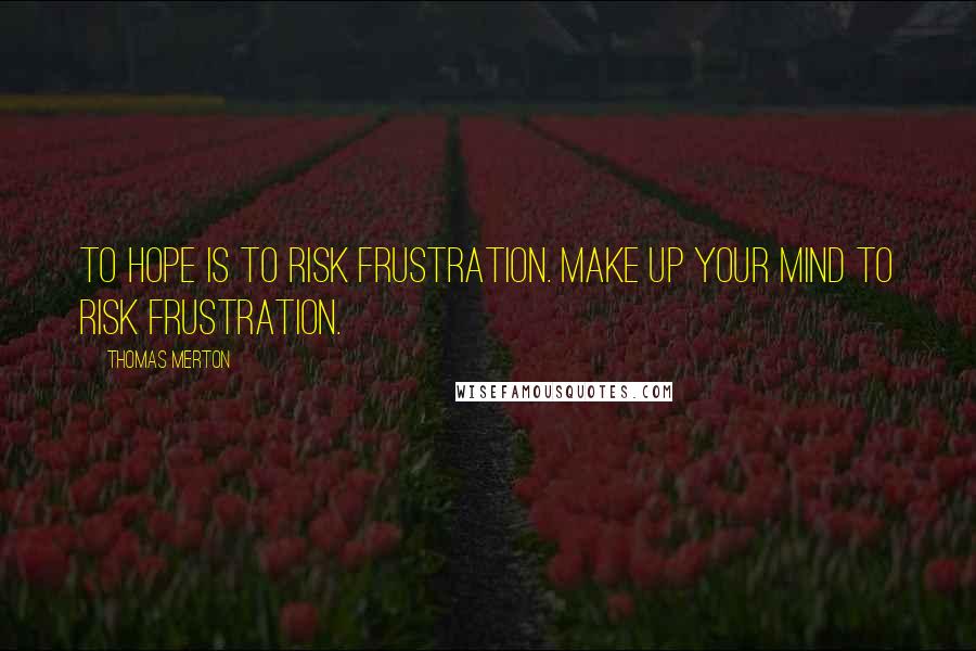 Thomas Merton Quotes: To hope is to risk frustration. Make up your mind to risk frustration.