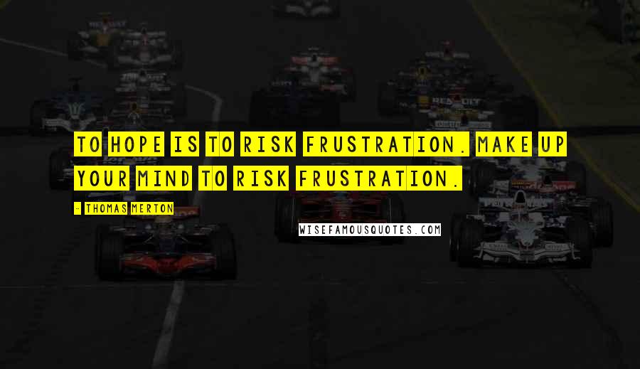 Thomas Merton Quotes: To hope is to risk frustration. Make up your mind to risk frustration.