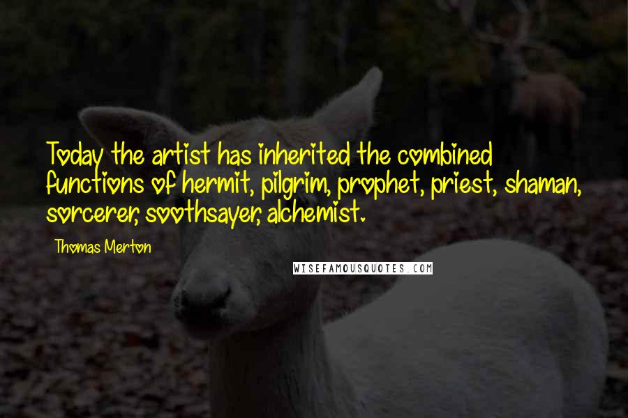 Thomas Merton Quotes: Today the artist has inherited the combined functions of hermit, pilgrim, prophet, priest, shaman, sorcerer, soothsayer, alchemist.