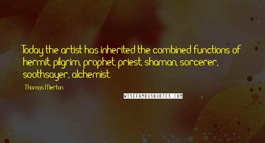 Thomas Merton Quotes: Today the artist has inherited the combined functions of hermit, pilgrim, prophet, priest, shaman, sorcerer, soothsayer, alchemist.
