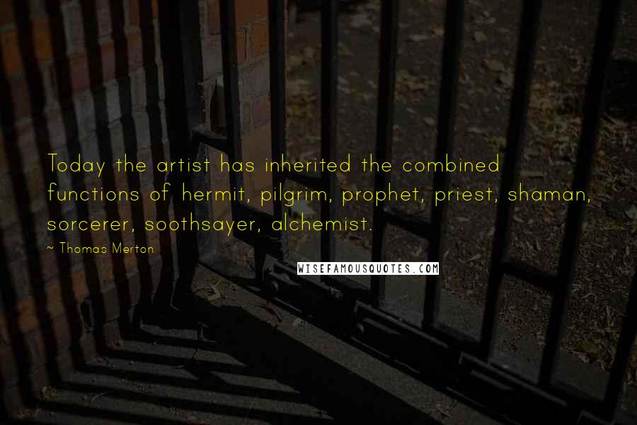 Thomas Merton Quotes: Today the artist has inherited the combined functions of hermit, pilgrim, prophet, priest, shaman, sorcerer, soothsayer, alchemist.