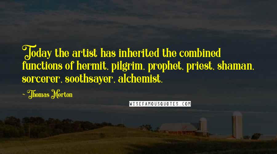 Thomas Merton Quotes: Today the artist has inherited the combined functions of hermit, pilgrim, prophet, priest, shaman, sorcerer, soothsayer, alchemist.