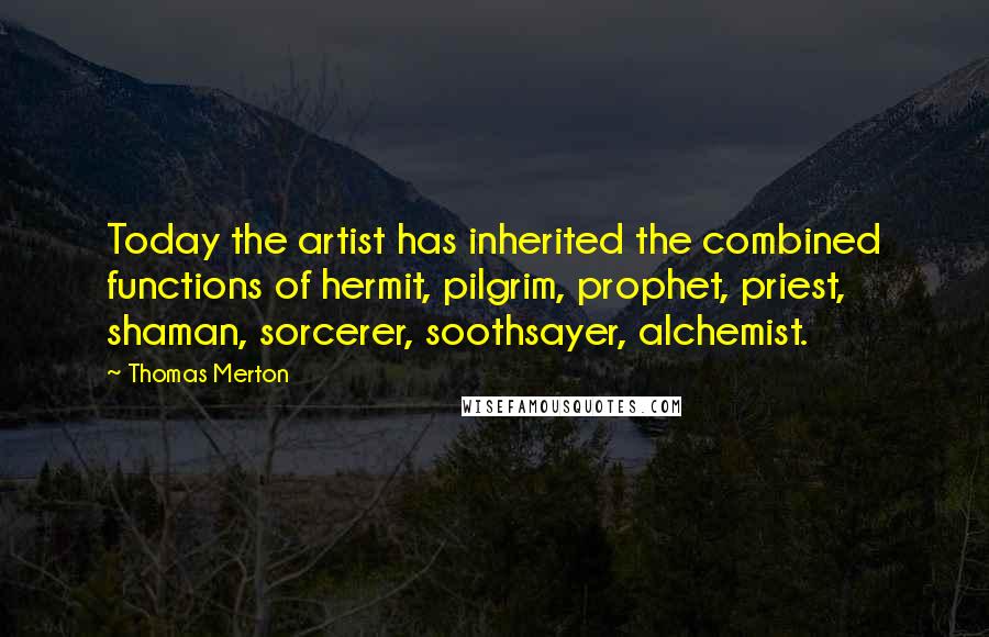 Thomas Merton Quotes: Today the artist has inherited the combined functions of hermit, pilgrim, prophet, priest, shaman, sorcerer, soothsayer, alchemist.