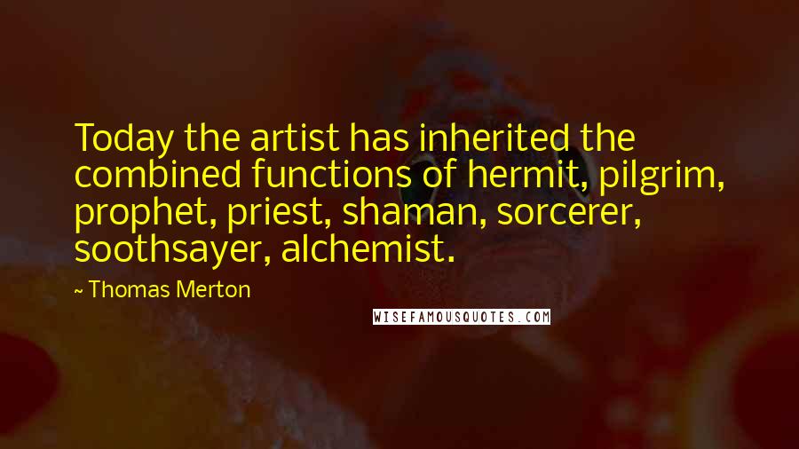 Thomas Merton Quotes: Today the artist has inherited the combined functions of hermit, pilgrim, prophet, priest, shaman, sorcerer, soothsayer, alchemist.