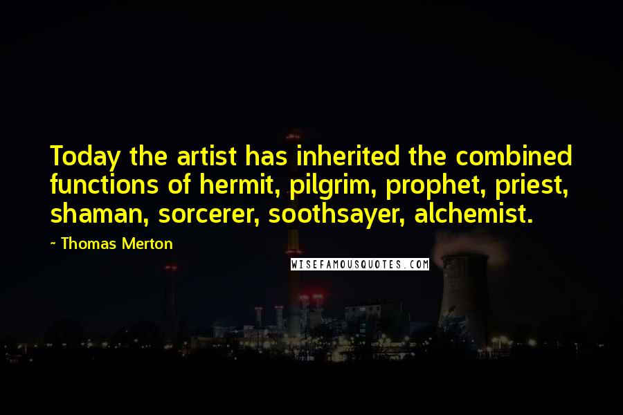 Thomas Merton Quotes: Today the artist has inherited the combined functions of hermit, pilgrim, prophet, priest, shaman, sorcerer, soothsayer, alchemist.