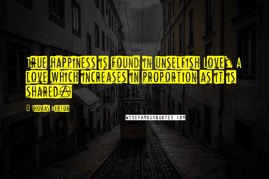 Thomas Merton Quotes: True happiness is found in unselfish Love, A love which increases in proportion as it is shared.