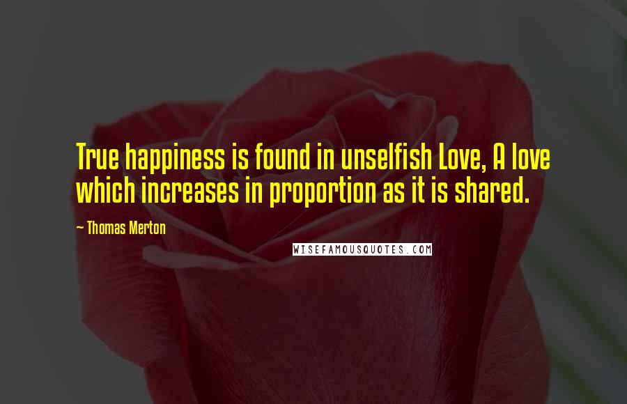 Thomas Merton Quotes: True happiness is found in unselfish Love, A love which increases in proportion as it is shared.