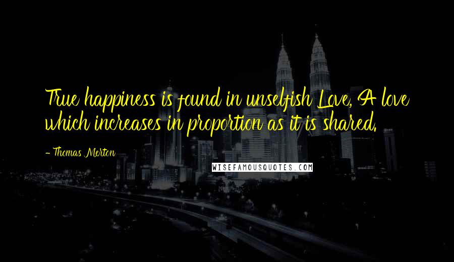 Thomas Merton Quotes: True happiness is found in unselfish Love, A love which increases in proportion as it is shared.