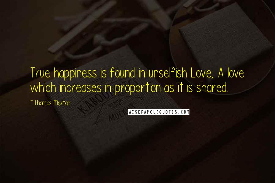 Thomas Merton Quotes: True happiness is found in unselfish Love, A love which increases in proportion as it is shared.