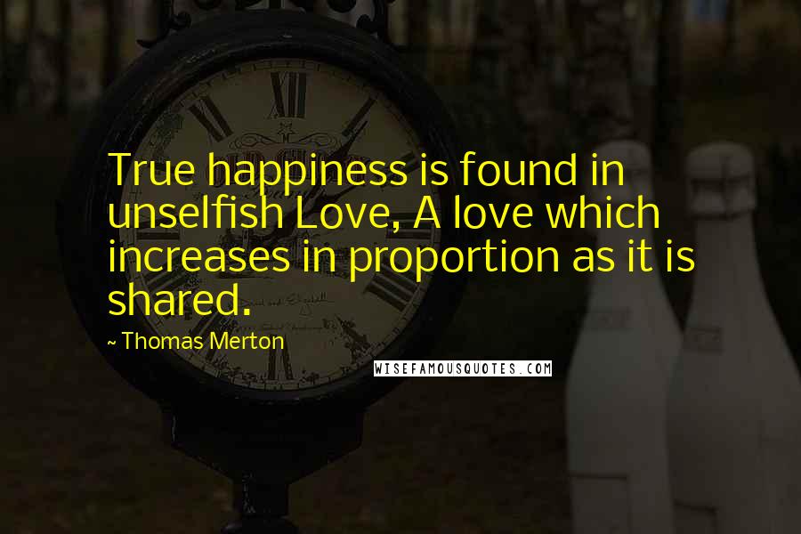 Thomas Merton Quotes: True happiness is found in unselfish Love, A love which increases in proportion as it is shared.