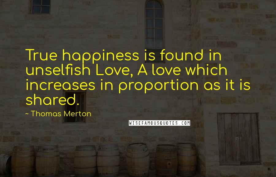 Thomas Merton Quotes: True happiness is found in unselfish Love, A love which increases in proportion as it is shared.