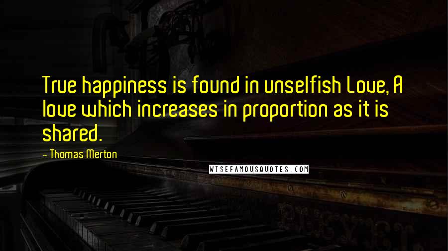 Thomas Merton Quotes: True happiness is found in unselfish Love, A love which increases in proportion as it is shared.