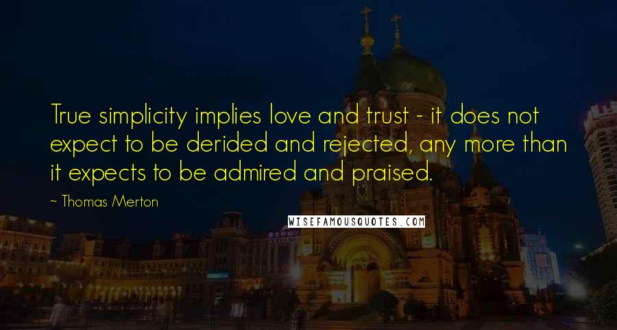 Thomas Merton Quotes: True simplicity implies love and trust - it does not expect to be derided and rejected, any more than it expects to be admired and praised.