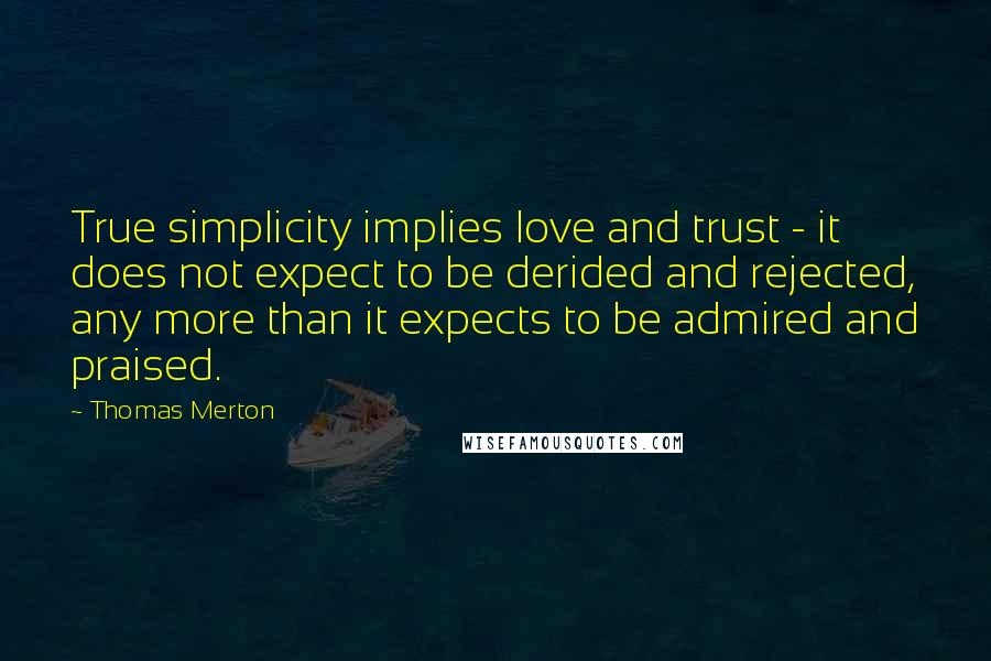 Thomas Merton Quotes: True simplicity implies love and trust - it does not expect to be derided and rejected, any more than it expects to be admired and praised.
