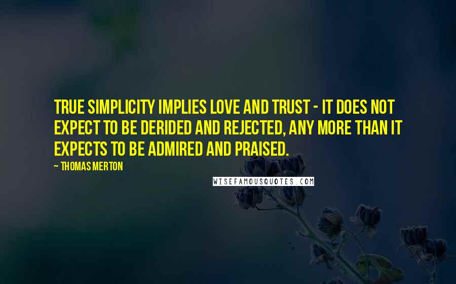 Thomas Merton Quotes: True simplicity implies love and trust - it does not expect to be derided and rejected, any more than it expects to be admired and praised.