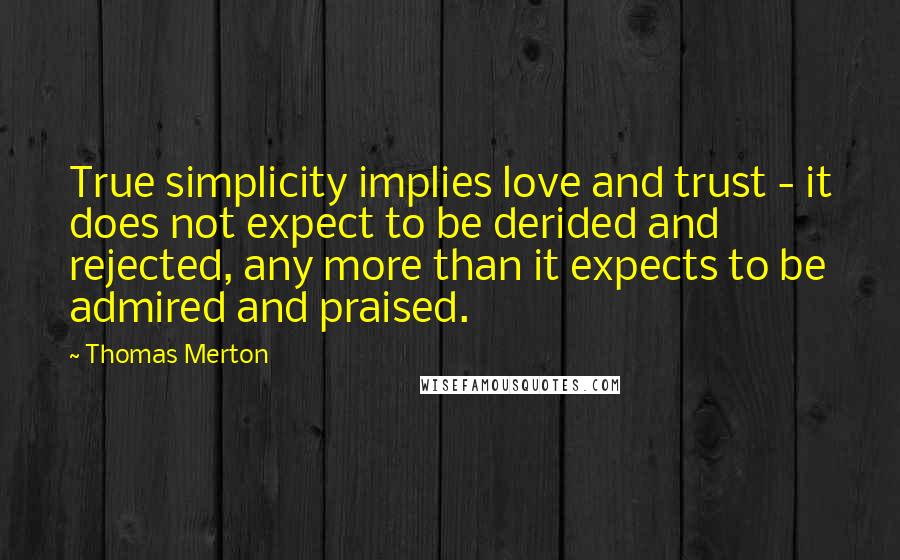 Thomas Merton Quotes: True simplicity implies love and trust - it does not expect to be derided and rejected, any more than it expects to be admired and praised.
