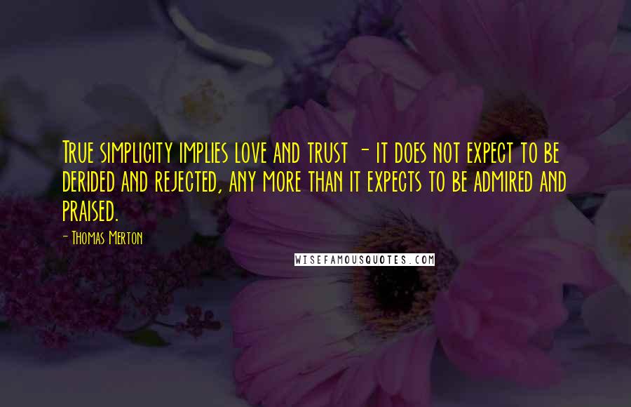 Thomas Merton Quotes: True simplicity implies love and trust - it does not expect to be derided and rejected, any more than it expects to be admired and praised.