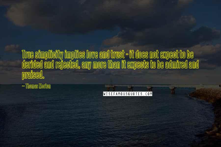 Thomas Merton Quotes: True simplicity implies love and trust - it does not expect to be derided and rejected, any more than it expects to be admired and praised.